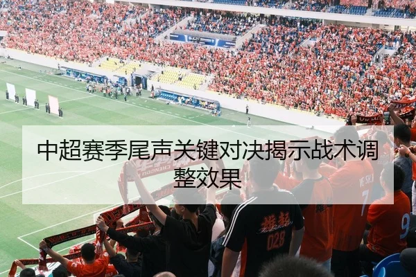 中超赛季尾声关键对决揭示战术调整效果（XK）